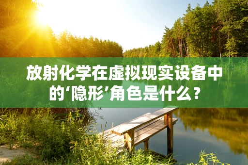 放射化学在虚拟现实设备中的‘隐形’角色是什么？