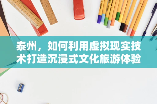 泰州，如何利用虚拟现实技术打造沉浸式文化旅游体验？
