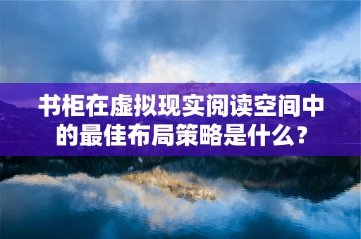 书柜在虚拟现实阅读空间中的最佳布局策略是什么？
