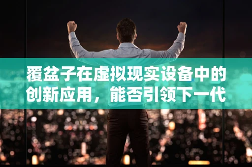 覆盆子在虚拟现实设备中的创新应用，能否引领下一代交互体验？
