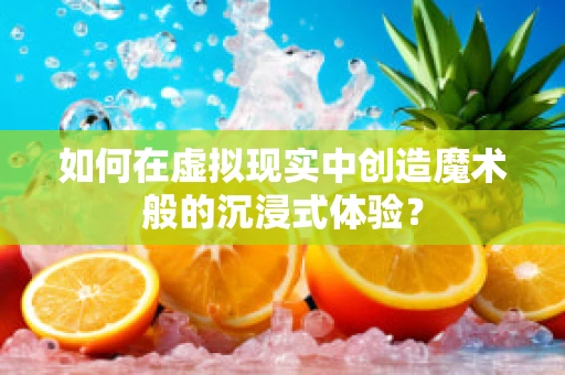 如何在虚拟现实中创造魔术般的沉浸式体验？