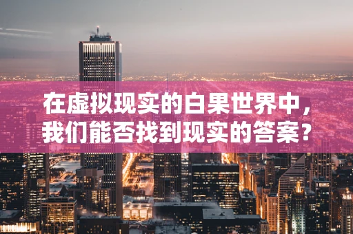 在虚拟现实的白果世界中，我们能否找到现实的答案？