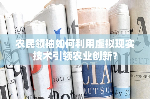 农民领袖如何利用虚拟现实技术引领农业创新？