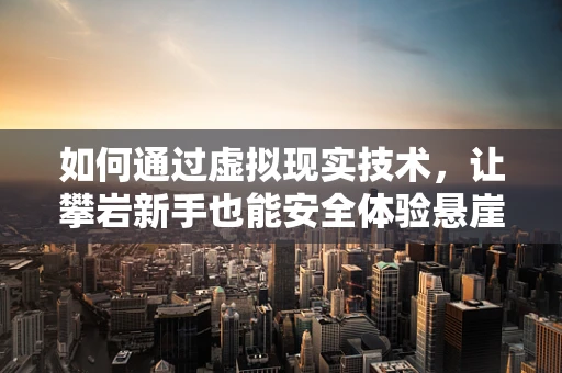 如何通过虚拟现实技术，让攀岩新手也能安全体验悬崖上的心跳加速？