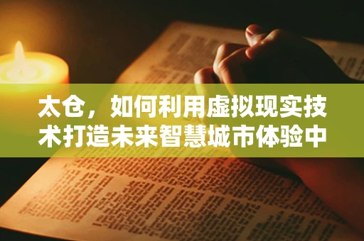 太仓，如何利用虚拟现实技术打造未来智慧城市体验中心？