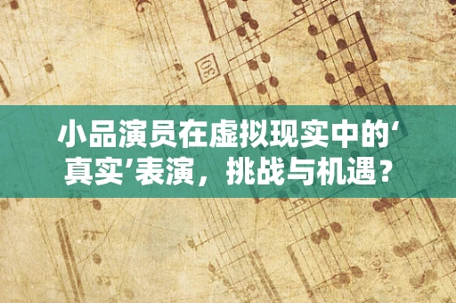 小品演员在虚拟现实中的‘真实’表演，挑战与机遇？