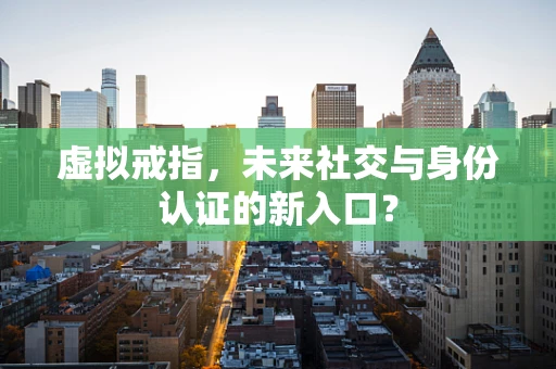 虚拟戒指，未来社交与身份认证的新入口？