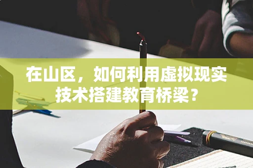 在山区，如何利用虚拟现实技术搭建教育桥梁？