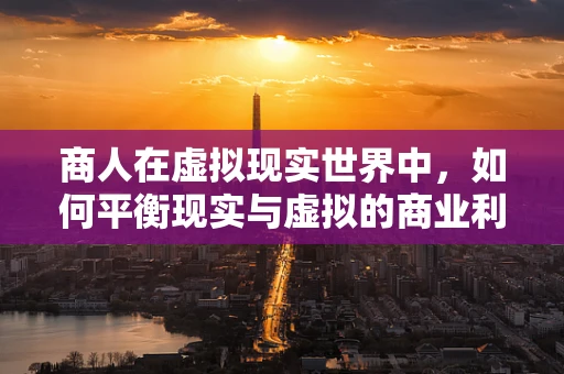 商人在虚拟现实世界中，如何平衡现实与虚拟的商业利益？
