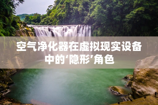 空气净化器在虚拟现实设备中的‘隐形’角色