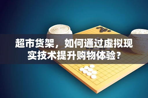 超市货架，如何通过虚拟现实技术提升购物体验？