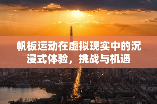 帆板运动在虚拟现实中的沉浸式体验，挑战与机遇