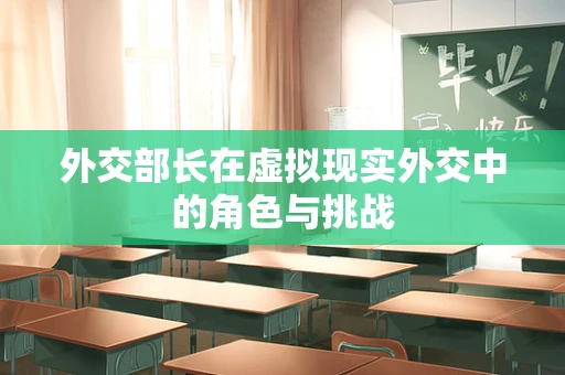 外交部长在虚拟现实外交中的角色与挑战
