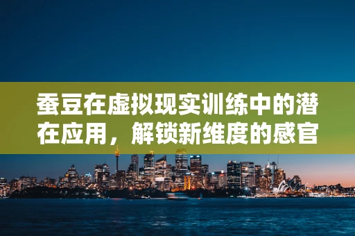 蚕豆在虚拟现实训练中的潜在应用，解锁新维度的感官体验？