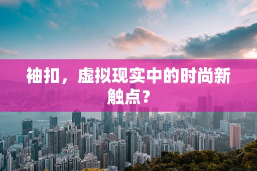 袖扣，虚拟现实中的时尚新触点？