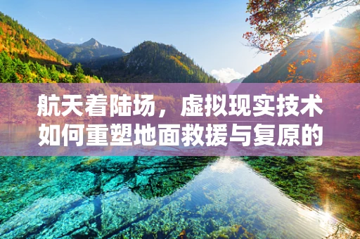 航天着陆场，虚拟现实技术如何重塑地面救援与复原的未来？