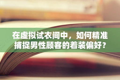 在虚拟试衣间中，如何精准捕捉男性顾客的着装偏好？