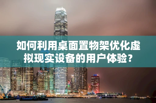 如何利用桌面置物架优化虚拟现实设备的用户体验？