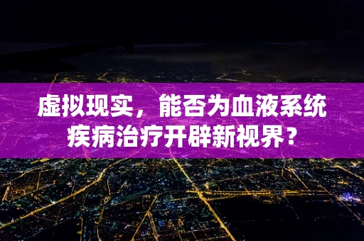 虚拟现实，能否为血液系统疾病治疗开辟新视界？