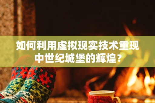 如何利用虚拟现实技术重现中世纪城堡的辉煌？