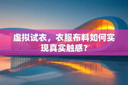 虚拟试衣，衣服布料如何实现真实触感？