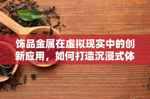 饰品金属在虚拟现实中的创新应用，如何打造沉浸式体验的‘触感’？