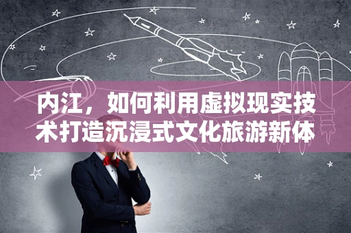 内江，如何利用虚拟现实技术打造沉浸式文化旅游新体验？