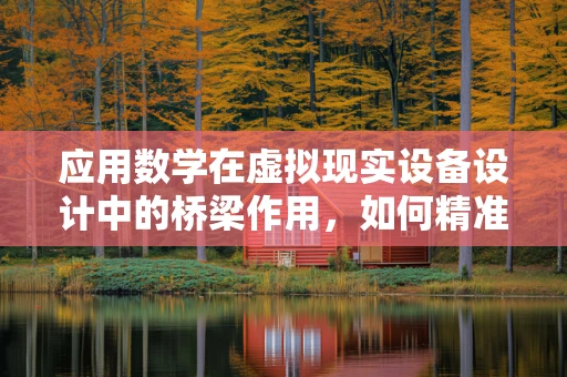 应用数学在虚拟现实设备设计中的桥梁作用，如何精准构建沉浸式体验？