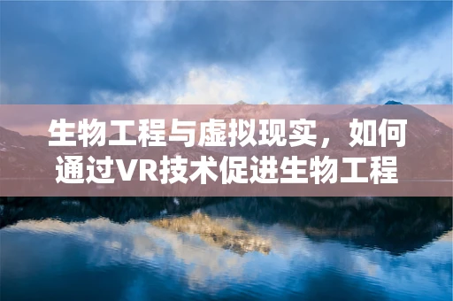 生物工程与虚拟现实，如何通过VR技术促进生物工程领域的创新？