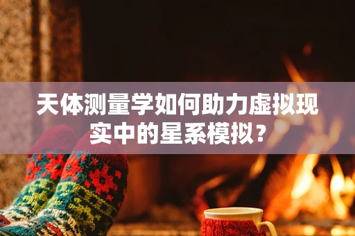 天体测量学如何助力虚拟现实中的星系模拟？