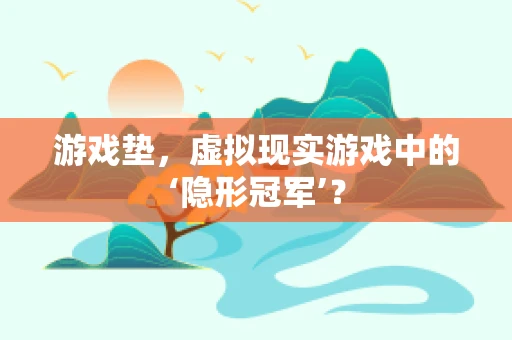 游戏垫，虚拟现实游戏中的‘隐形冠军’？