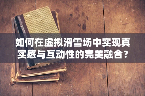 如何在虚拟滑雪场中实现真实感与互动性的完美融合？