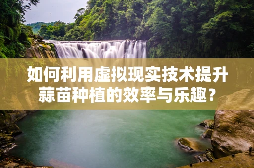 如何利用虚拟现实技术提升蒜苗种植的效率与乐趣？