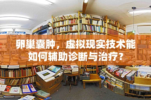 卵巢囊肿，虚拟现实技术能如何辅助诊断与治疗？