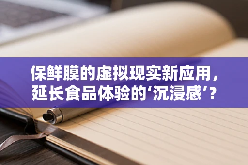 保鲜膜的虚拟现实新应用，延长食品体验的‘沉浸感’？