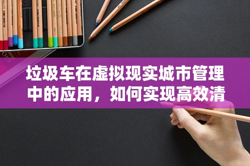 垃圾车在虚拟现实城市管理中的应用，如何实现高效清运？
