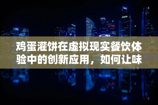 鸡蛋灌饼在虚拟现实餐饮体验中的创新应用，如何让味觉与视觉双重沉浸？