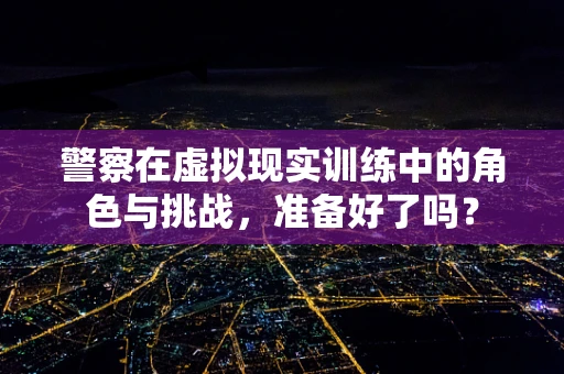 警察在虚拟现实训练中的角色与挑战，准备好了吗？