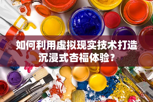 如何利用虚拟现实技术打造沉浸式杏福体验？