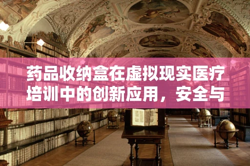 药品收纳盒在虚拟现实医疗培训中的创新应用，安全与效率的双重提升？