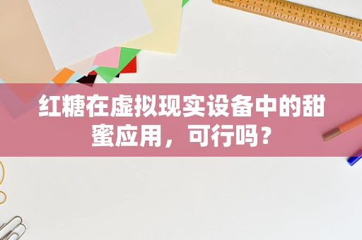 红糖在虚拟现实设备中的甜蜜应用，可行吗？