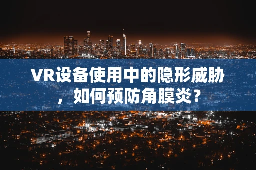VR设备使用中的隐形威胁，如何预防角膜炎？