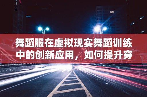 舞蹈服在虚拟现实舞蹈训练中的创新应用，如何提升穿戴体验与训练效果？