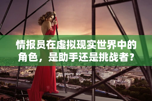 情报员在虚拟现实世界中的角色，是助手还是挑战者？