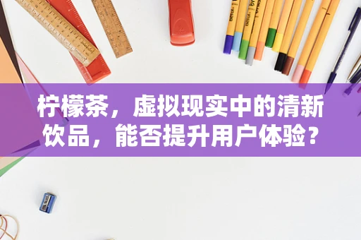 柠檬茶，虚拟现实中的清新饮品，能否提升用户体验？