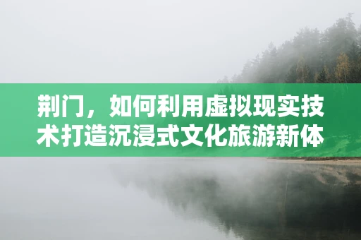 荆门，如何利用虚拟现实技术打造沉浸式文化旅游新体验？