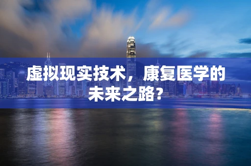 虚拟现实技术，康复医学的未来之路？