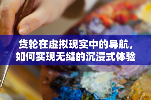 货轮在虚拟现实中的导航，如何实现无缝的沉浸式体验？