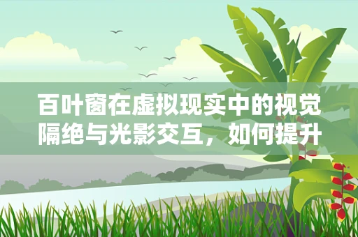 百叶窗在虚拟现实中的视觉隔绝与光影交互，如何提升用户体验？