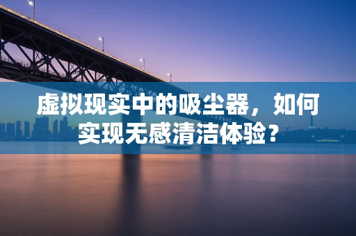 虚拟现实中的吸尘器，如何实现无感清洁体验？
